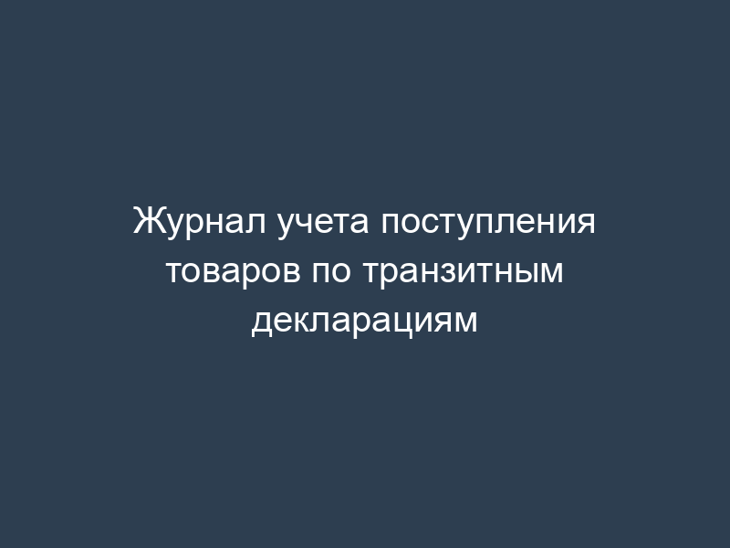 Журнал учета поступления товаров по транзитным декларациям