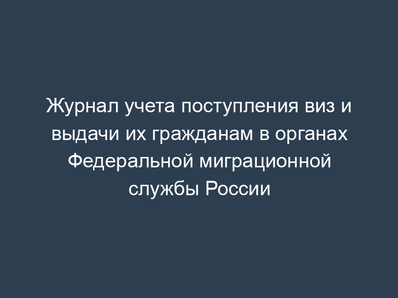 Журнал учета поступления виз и выдачи их гражданам в органах Федеральной миграционной службы России