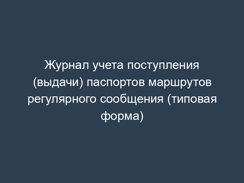 Журнал учета поступления (выдачи) паспортов маршрутов регулярного сообщения (типовая форма)