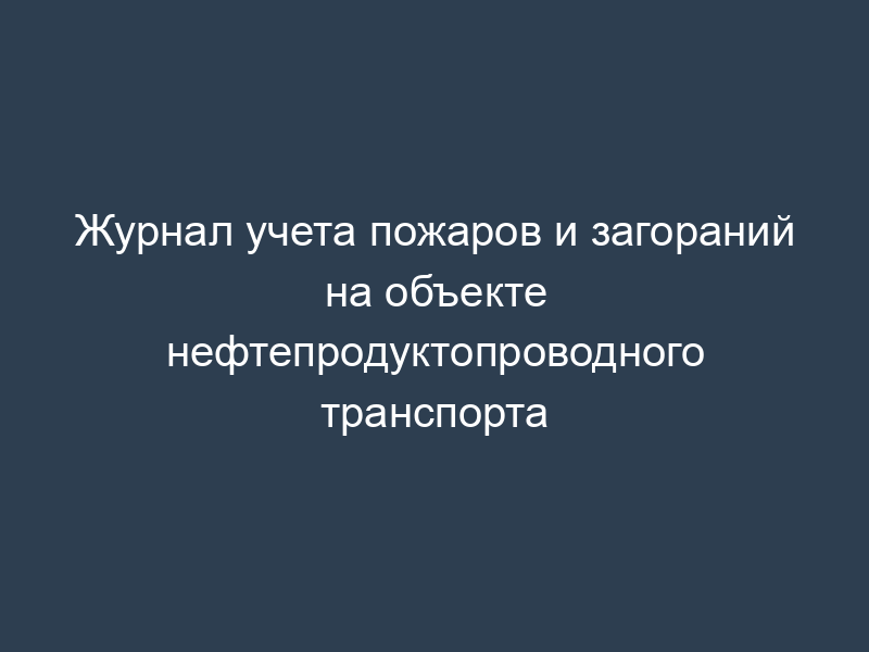 Журнал учета пожаров и загораний на объекте нефтепродуктопроводного транспорта
