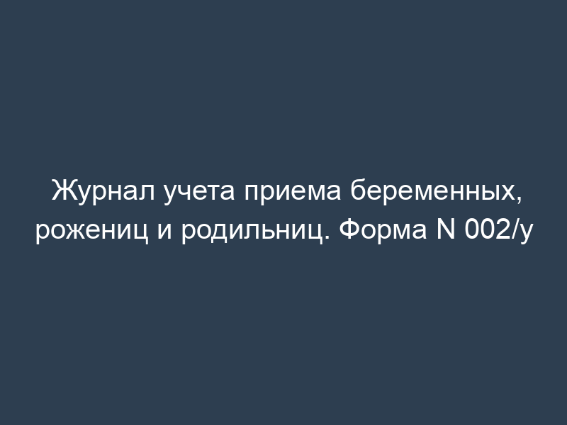 Журнал учета приема беременных, рожениц и родильниц. Форма N 002/у