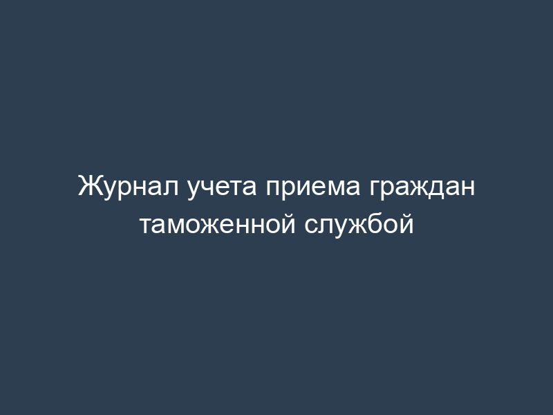 Журнал учета приема граждан таможенной службой