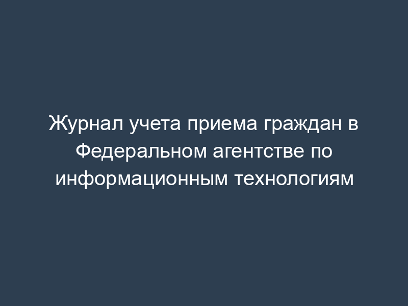 Журнал учета приема граждан в Федеральном агентстве по информационным технологиям