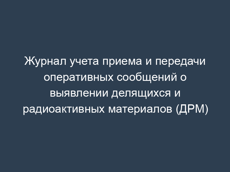 Журнал учета приема и передачи оперативных сообщений о выявлении делящихся и радиоактивных материалов (ДРМ)