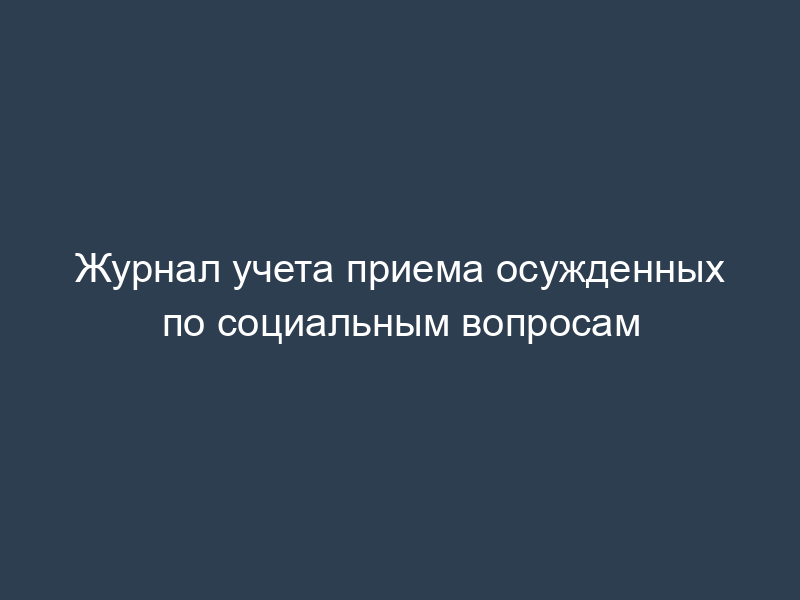 Журнал учета приема осужденных по социальным вопросам