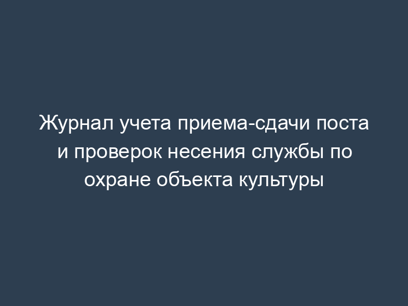 Журнал учета приема-сдачи поста и проверок несения службы по охране объекта культуры