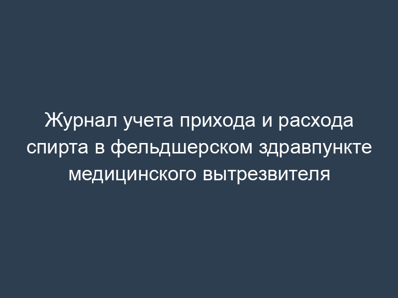 Журнал учета прихода и расхода спирта в фельдшерском здравпункте медицинского вытрезвителя