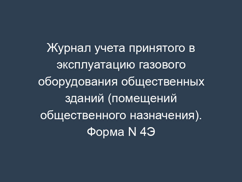 Журнал учета принятого в эксплуатацию газового оборудования общественных зданий (помещений общественного назначения). Форма N 4Э