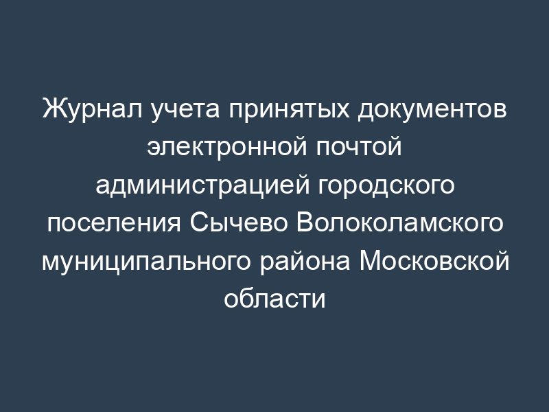 Журнал учета принятых документов электронной почтой администрацией городского поселения Сычево Волоколамского муниципального района Московской области
