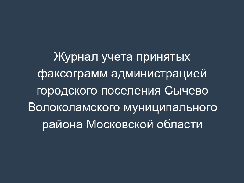 Журнал учета принятых факсограмм администрацией городского поселения Сычево Волоколамского муниципального района Московской области