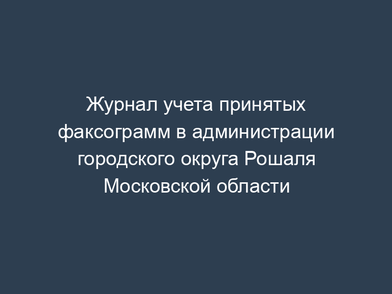 Журнал учета принятых факсограмм в администрации городского округа Рошаля Московской области