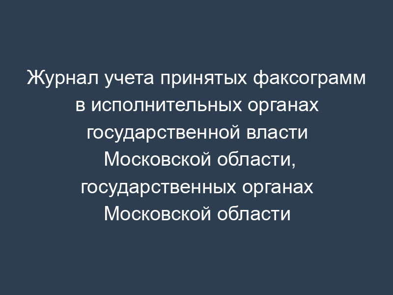 Журнал учета принятых факсограмм в исполнительных органах государственной власти Московской области, государственных органах Московской области