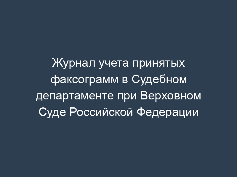 Журнал учета принятых факсограмм в Судебном департаменте при Верховном Суде Российской Федерации
