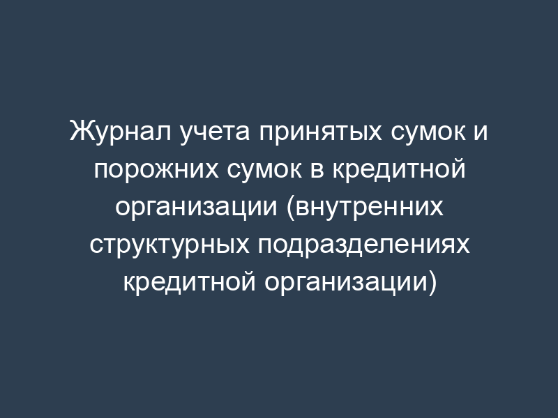 Журнал учета принятых сумок и порожних сумок в кредитной организации (внутренних структурных подразделениях кредитной организации)