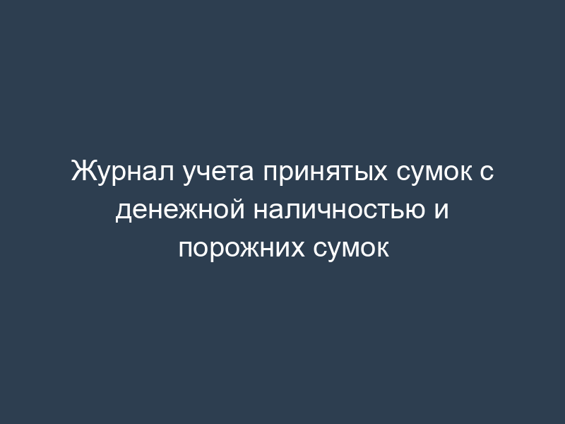 Журнал учета принятых сумок с денежной наличностью и порожних сумок
