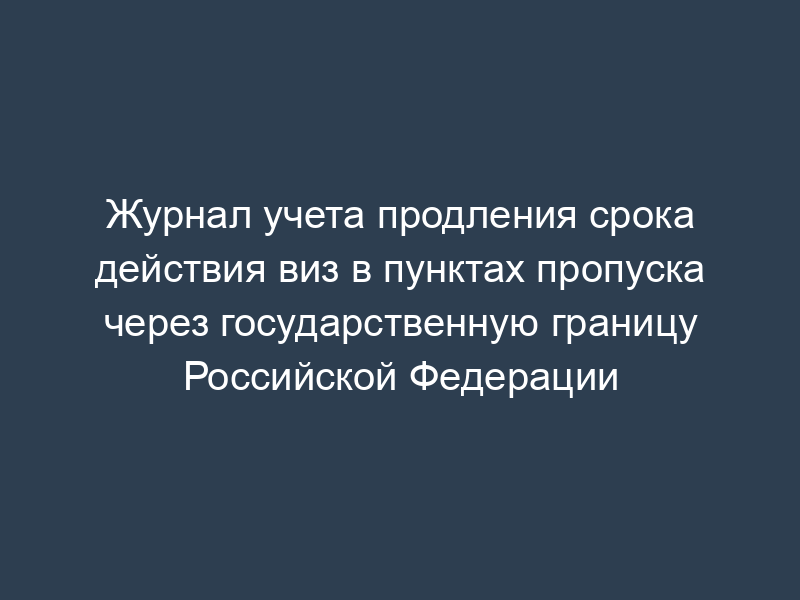 Журнал учета продления срока действия виз в пунктах пропуска через государственную границу Российской Федерации