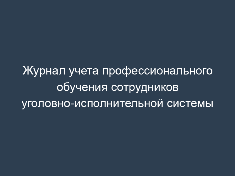 Журнал учета профессионального обучения сотрудников уголовно-исполнительной системы