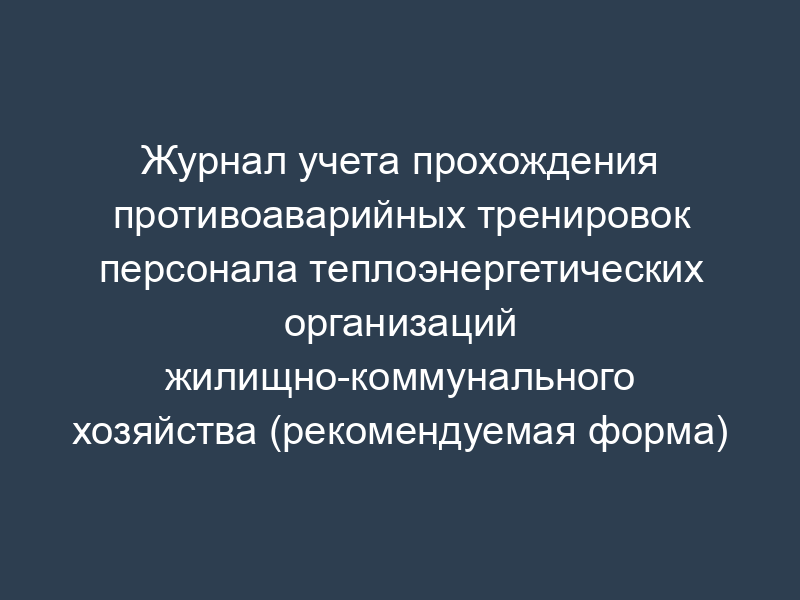 Журнал учета прохождения противоаварийных тренировок персонала теплоэнергетических организаций жилищно-коммунального хозяйства (рекомендуемая форма)