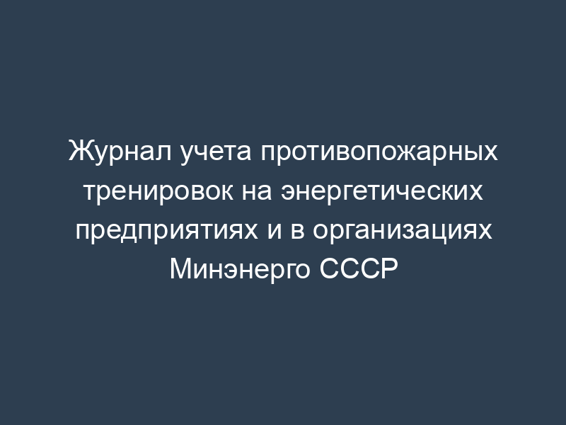 Журнал учета противопожарных тренировок на энергетических предприятиях и в организациях Минэнерго СССР