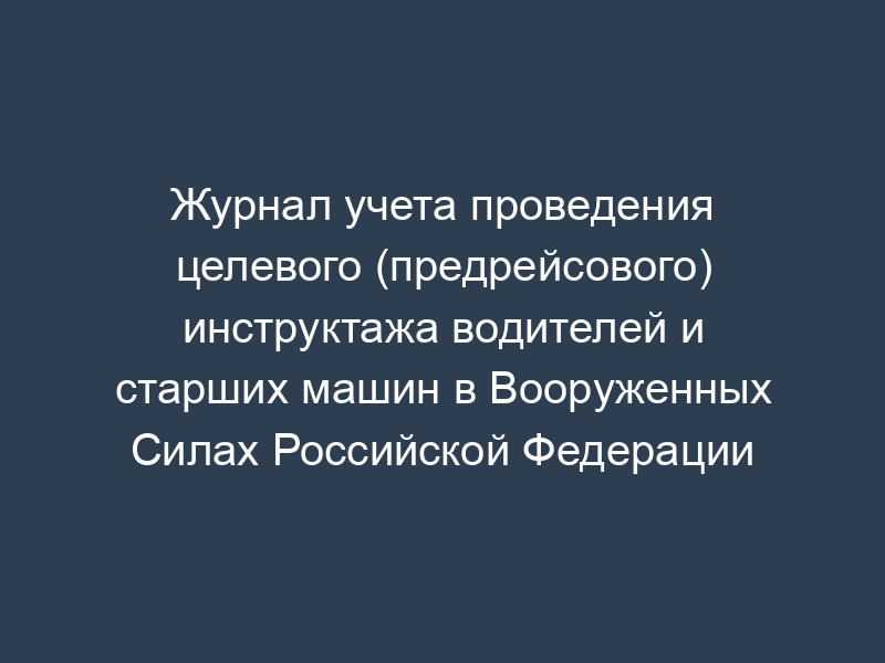 Журнал учета проведения целевого (предрейсового) инструктажа водителей и старших машин в Вооруженных Силах Российской Федерации