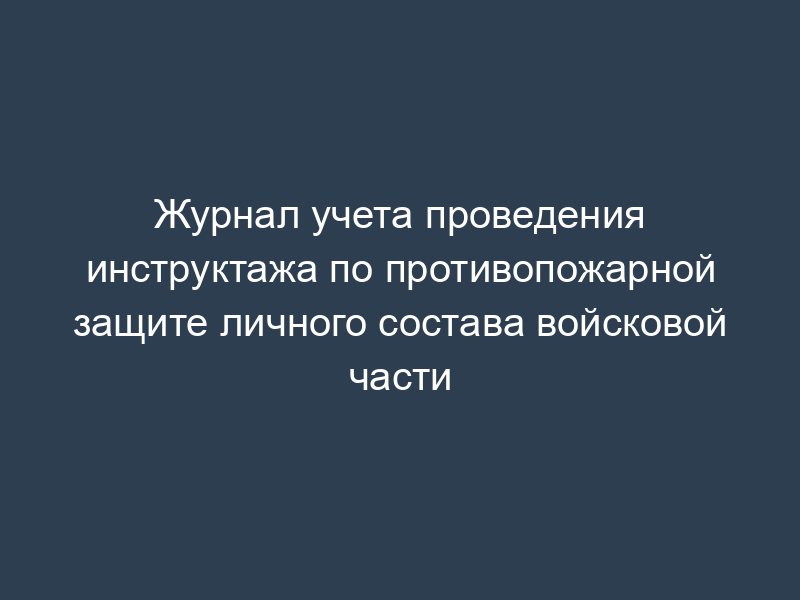 Журнал учета проведения инструктажа по противопожарной защите личного состава войсковой части
