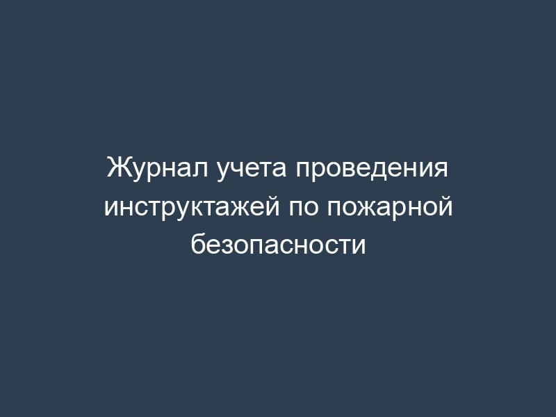 Журнал учета проведения инструктажей по пожарной безопасности