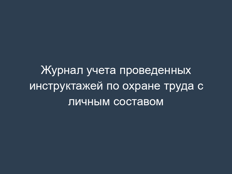 Журнал учета проведенных инструктажей по охране труда с личным составом