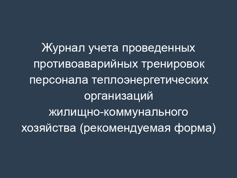 Журнал учета проведенных противоаварийных тренировок персонала теплоэнергетических организаций жилищно-коммунального хозяйства (рекомендуемая форма)