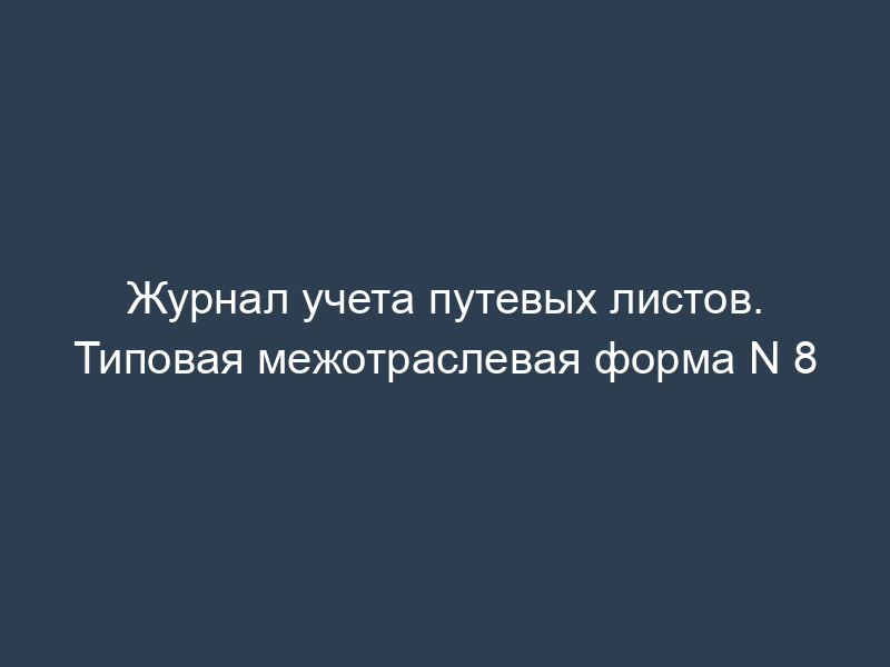 Журнал учета путевых листов. Типовая межотраслевая форма N 8