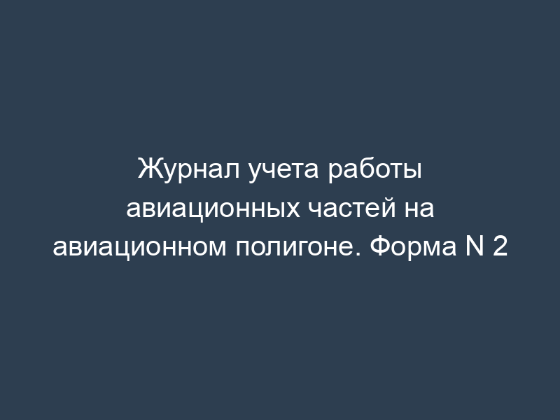 Журнал учета работы авиационных частей на авиационном полигоне. Форма N 2