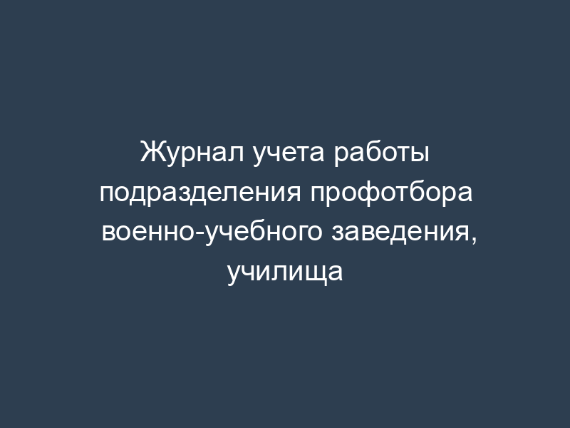 Журнал учета работы подразделения профотбора военно-учебного заведения, училища