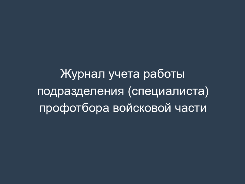 Журнал учета работы подразделения (специалиста) профотбора войсковой части