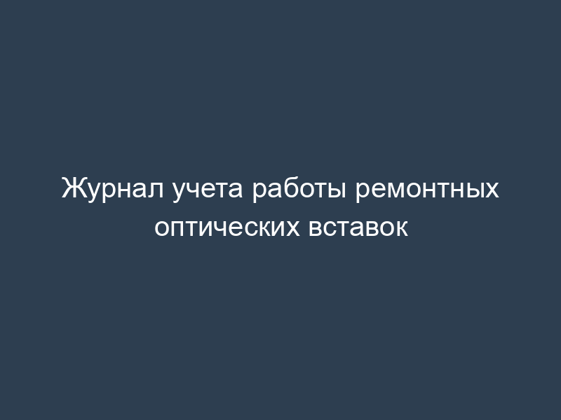 Журнал учета работы ремонтных оптических вставок