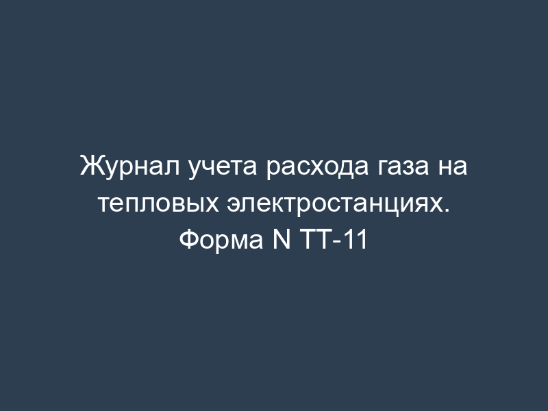 Журнал учета расхода газа на тепловых электростанциях. Форма N ТТ-11