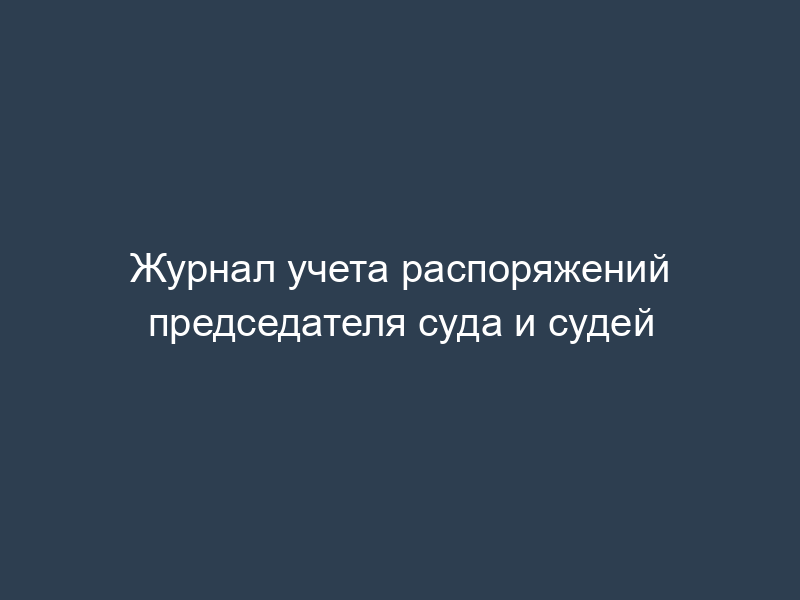 Журнал учета распоряжений председателя суда и судей