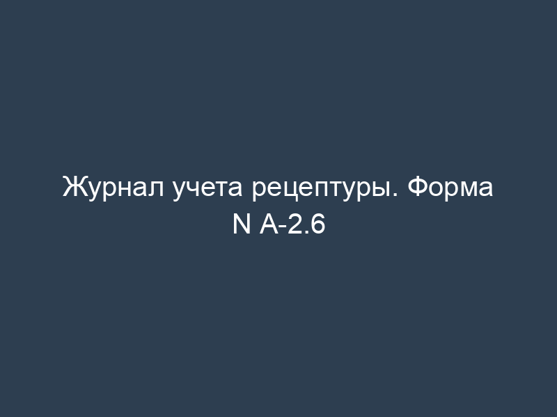 Журнал учета рецептуры. Форма N А-2.6