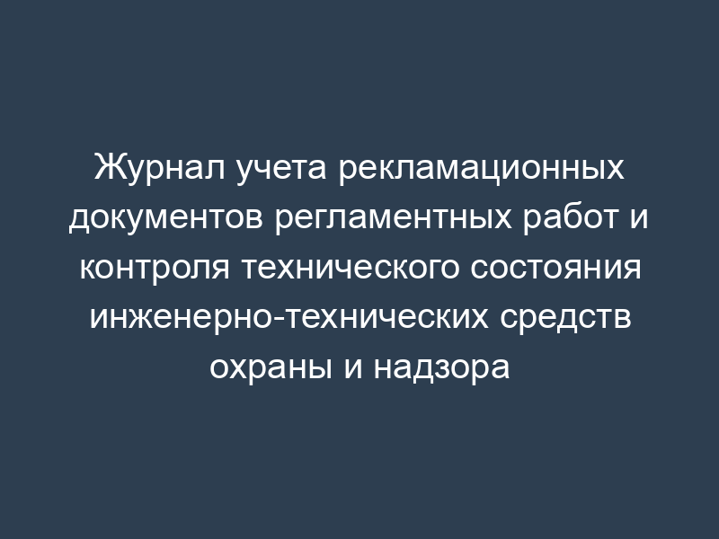 Журнал учета рекламационных документов регламентных работ и контроля технического состояния инженерно-технических средств охраны и надзора