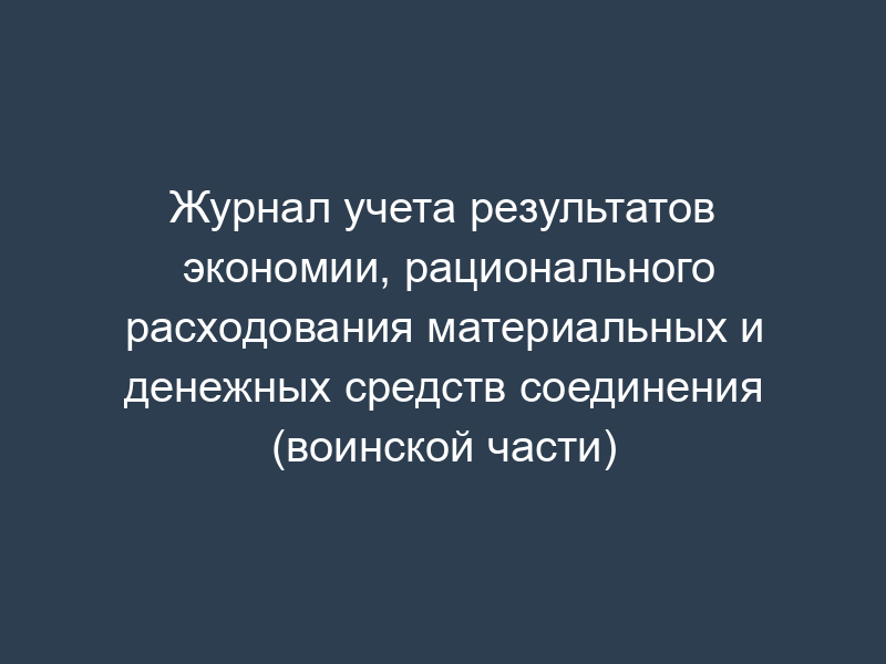 Журнал учета результатов экономии, рационального расходования материальных и денежных средств соединения (воинской части)