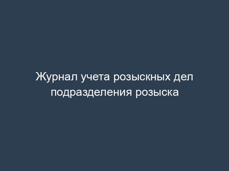 Журнал учета розыскных дел подразделения розыска