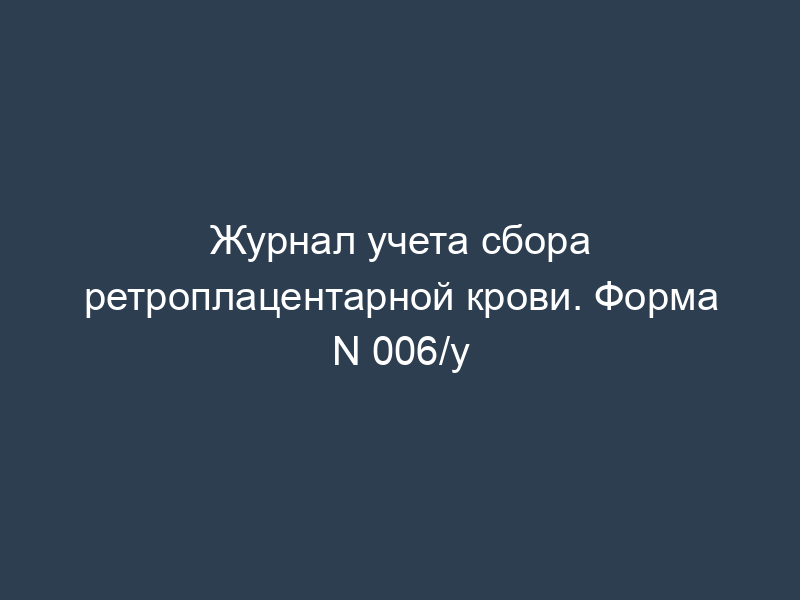 Журнал учета сбора ретроплацентарной крови. Форма N 006/у