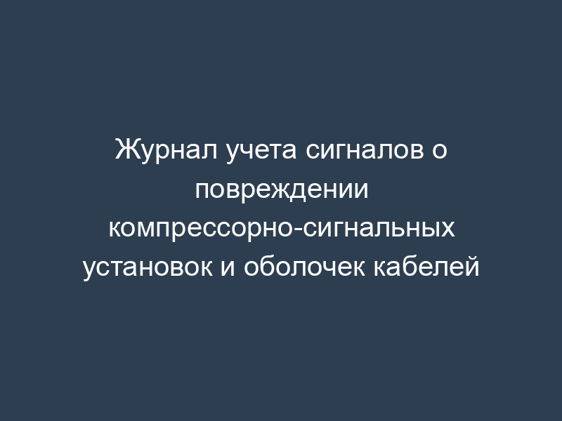 Журнал учета сигналов о повреждении компрессорно-сигнальных установок и оболочек кабелей