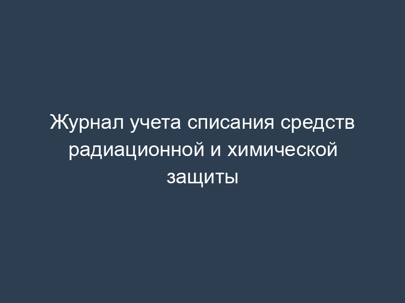 Журнал учета списания средств радиационной и химической защиты