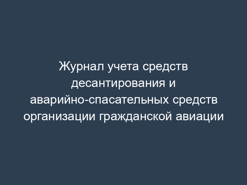 Журнал учета средств десантирования и аварийно-спасательных средств организации гражданской авиации