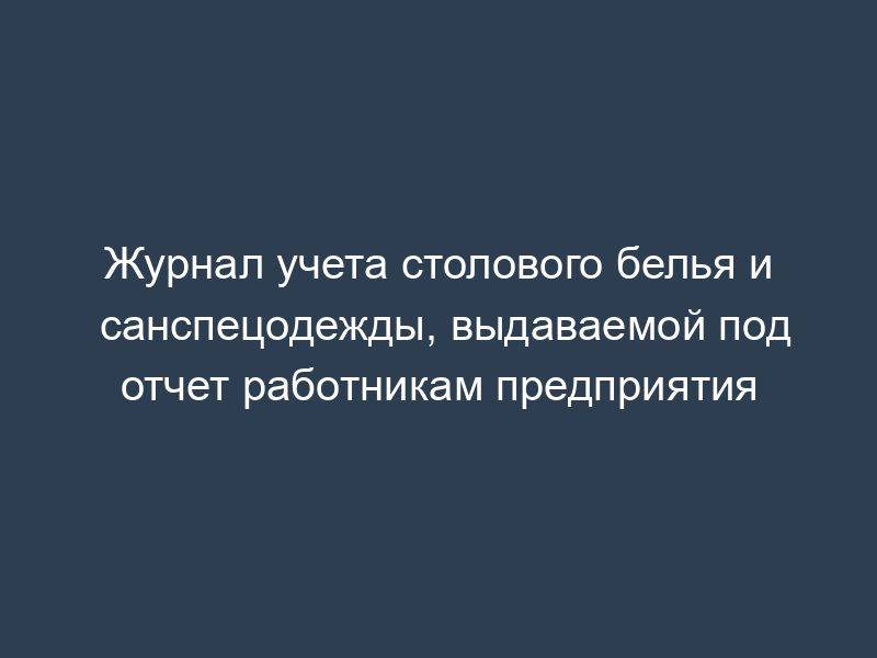 Журнал учета столового белья и санспецодежды, выдаваемой под отчет работникам предприятия