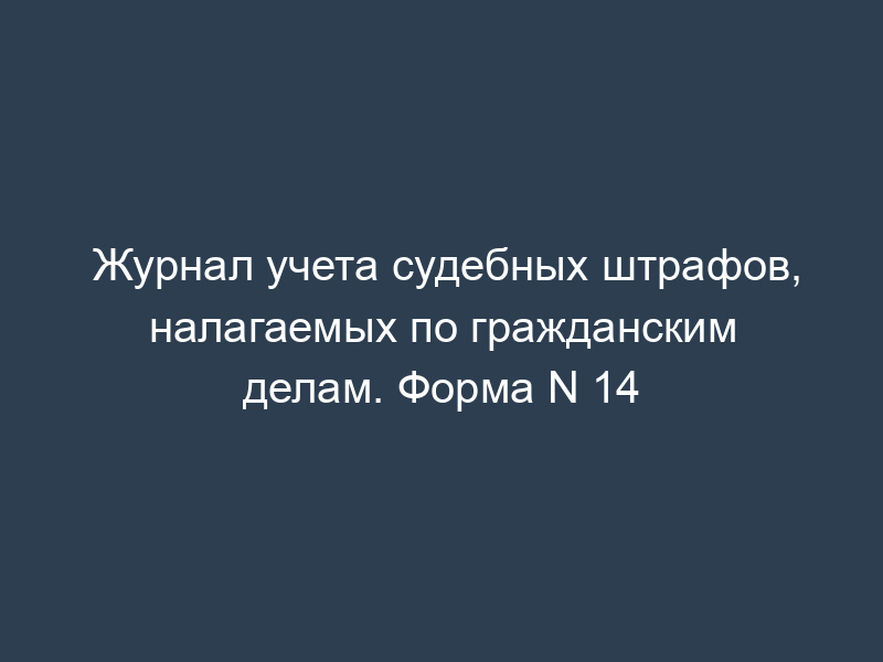 Журнал учета судебных штрафов, налагаемых по гражданским делам. Форма N 14