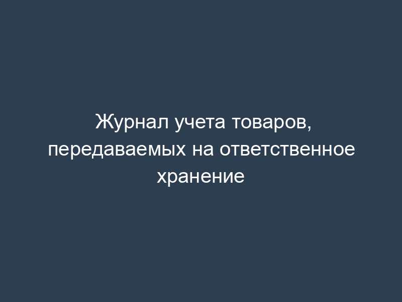 Журнал учета товаров, передаваемых на ответственное хранение