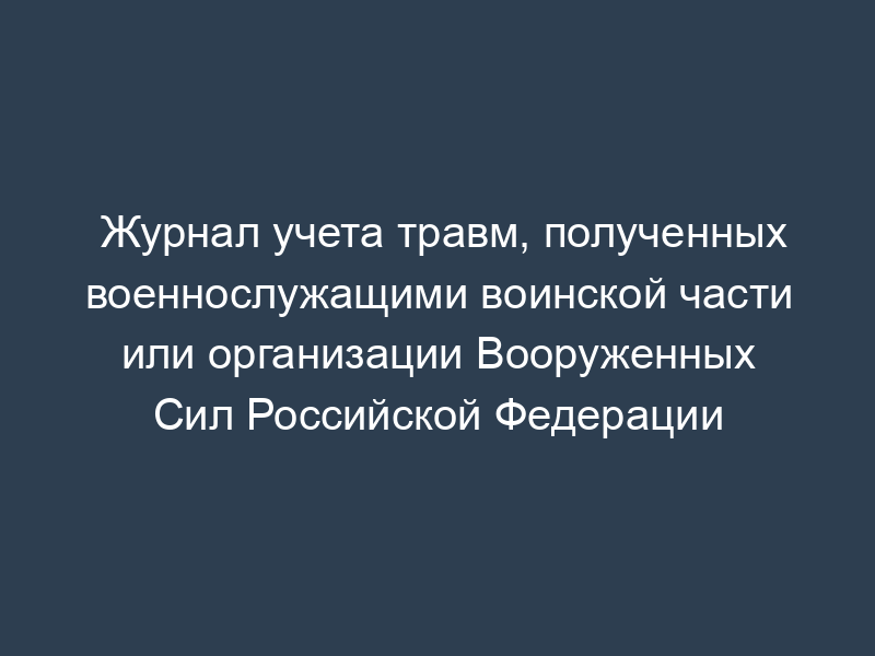 Журнал учета травм, полученных военнослужащими воинской части или организации Вооруженных Сил Российской Федерации