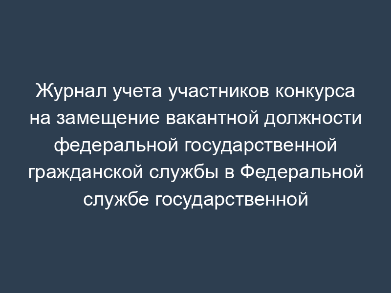 Журнал учета участников конкурса на замещение вакантной должности федеральной государственной гражданской службы в Федеральной службе государственной статистики