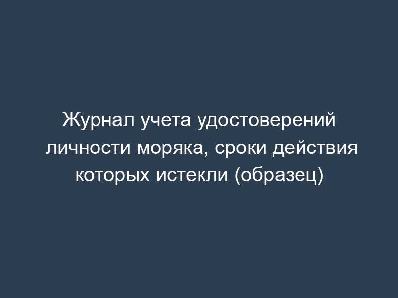 Журнал учета удостоверений личности моряка, сроки действия которых истекли (образец)