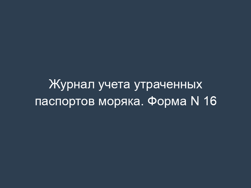 Журнал учета утраченных паспортов моряка. Форма N 16